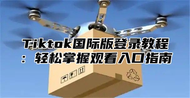 Tiktok国际版登录教程：轻松掌握观看入口指南