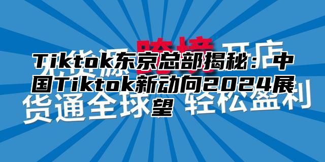 Tiktok东京总部揭秘：中国Tiktok新动向2025展望