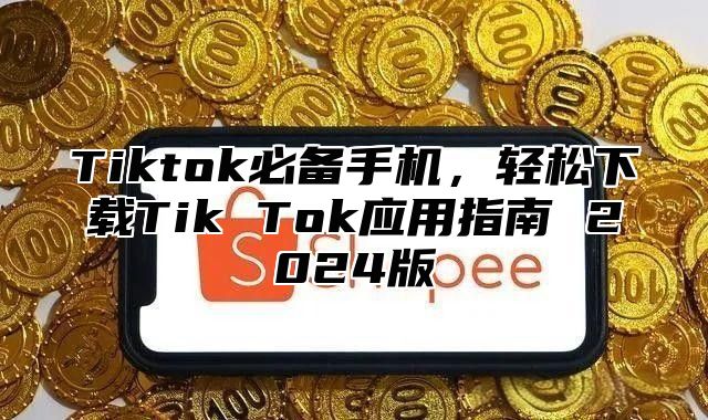 Tiktok必备手机，轻松下载Tik Tok应用指南 2025版