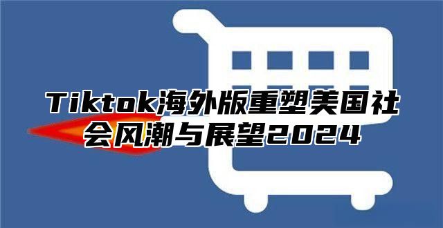 Tiktok海外版重塑美国社会风潮与展望2025