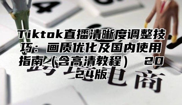 Tiktok直播清晰度调整技巧：画质优化及国内使用指南含高清教程 2025版