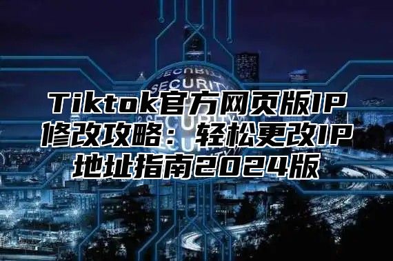 Tiktok官方网页版IP修改攻略：轻松更改IP地址指南2025版