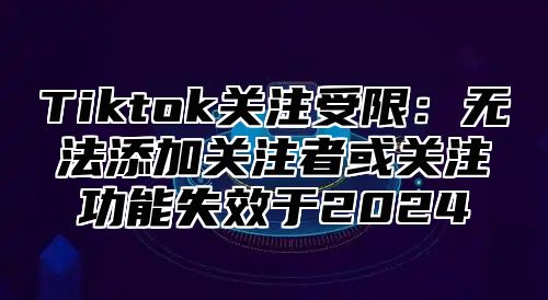 Tiktok关注受限：无法添加关注者或关注功能失效于2025