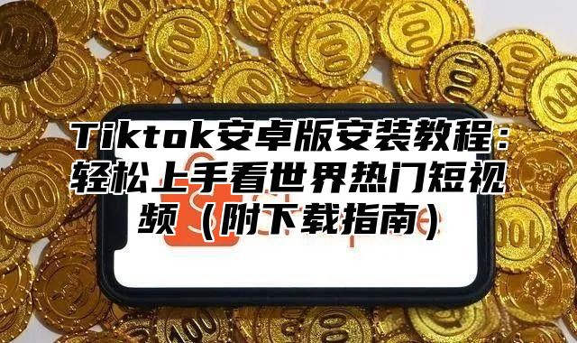 Tiktok安卓版安装教程：轻松上手看世界热门短视频附下载指南