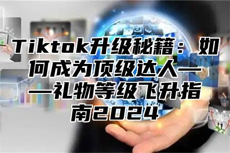 Tiktok升级秘籍：如何成为顶级达人——礼物等级飞升指南2025