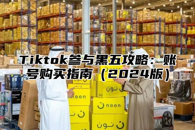 Tiktok参与黑五攻略：账号购买指南2025版