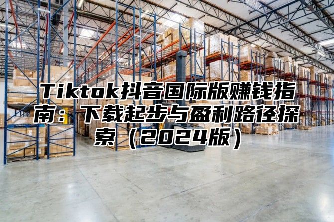 Tiktok抖音国际版赚钱指南：下载起步与盈利路径探索2025版