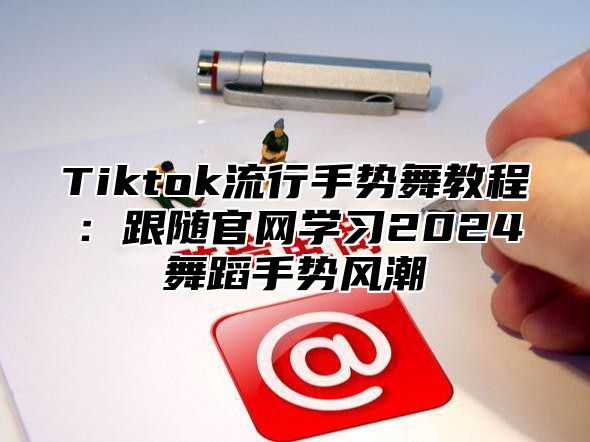 Tiktok流行手势舞教程：跟随官网学习2025舞蹈手势风潮