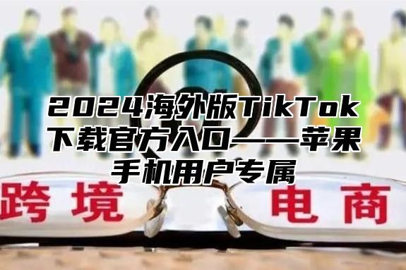 2025海外版TikTok下载官方入口——苹果手机用户专属