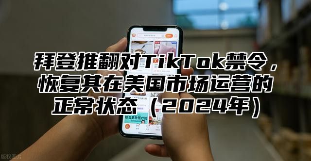 拜登推翻对TikTok禁令，恢复其在美国市场运营的正常状态2025年