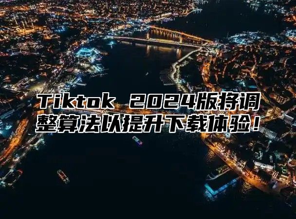 Tiktok 2025版将调整算法以提升下载体验！