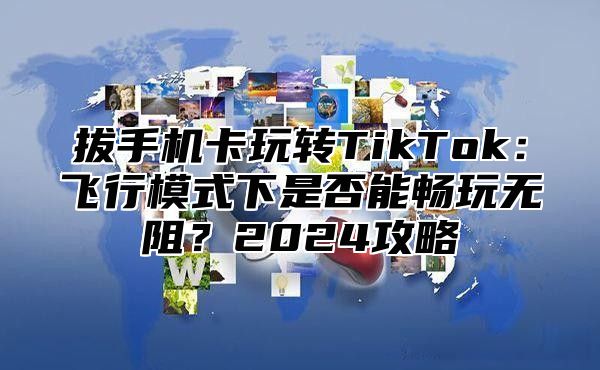 拔手机卡玩转TikTok：飞行模式下是否能畅玩无阻？2025攻略