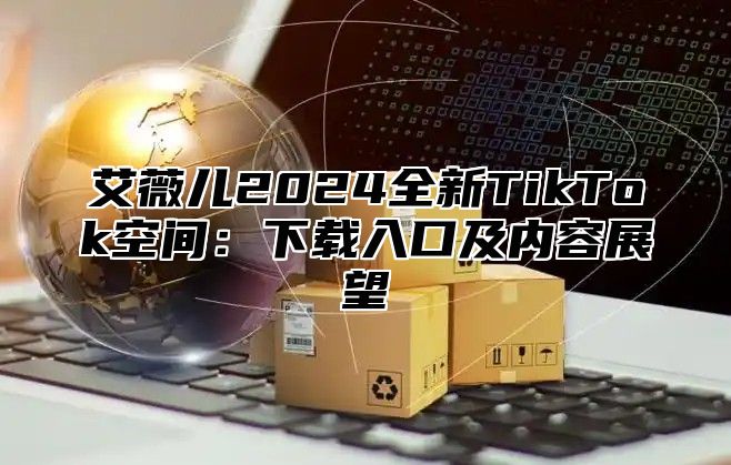 艾薇儿2025全新TikTok空间：下载入口及内容展望