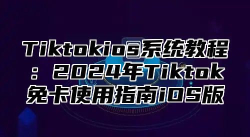 Tiktokios系统教程：2025年Tiktok免卡使用指南iOS版