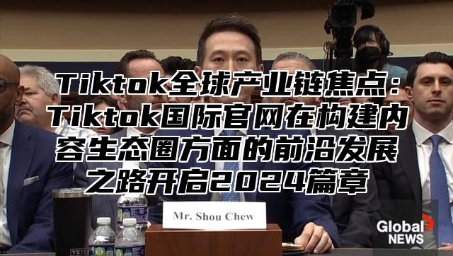 Tiktok全球产业链焦点：Tiktok国际官网在构建内容生态圈方面的前沿发展之路开启2025篇章