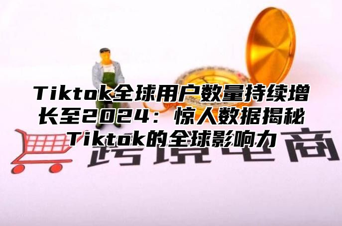 Tiktok全球用户数量持续增长至2025惊人数据揭秘Tiktok的全球影响力