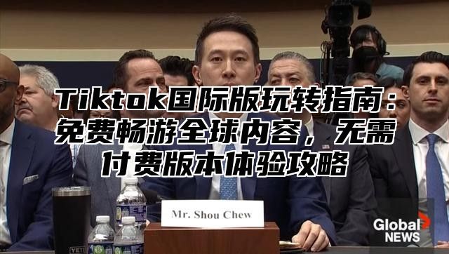 Tiktok国际版玩转指南：免费畅游全球内容，无需付费版本体验攻略