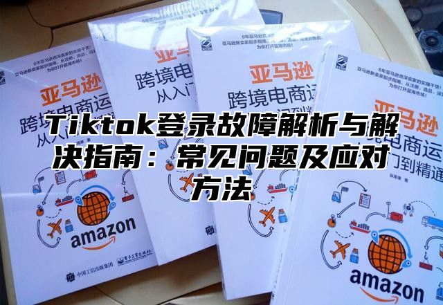 Tiktok登录故障解析与解决指南：常见问题及应对方法