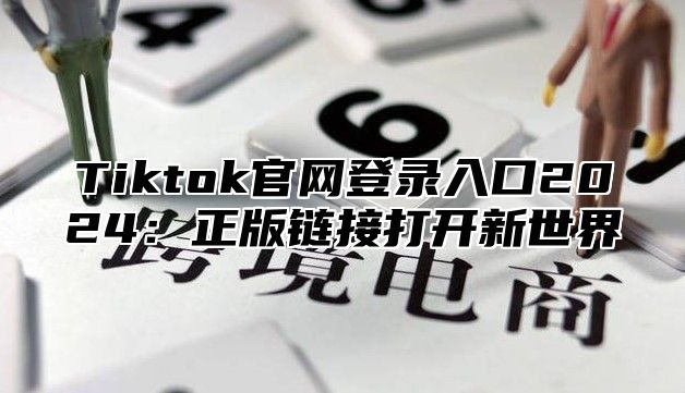 Tiktok官网登录入口2025正版链接打开新世界