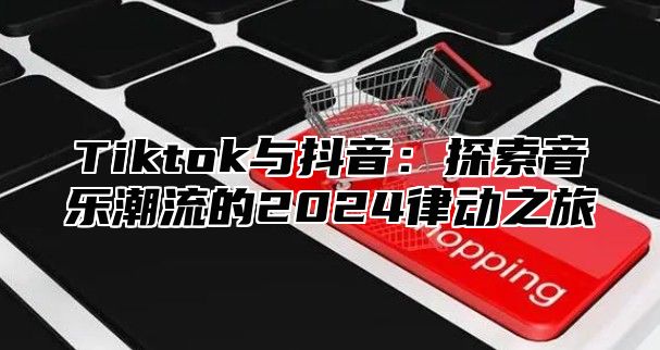 Tiktok与抖音：探索音乐潮流的2025律动之旅