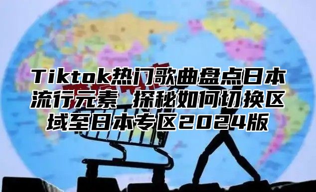 Tiktok热门歌曲盘点日本流行元素 探秘如何切换区域至日本专区2025版