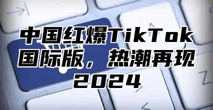中国红爆TikTok国际版，热潮再现2025