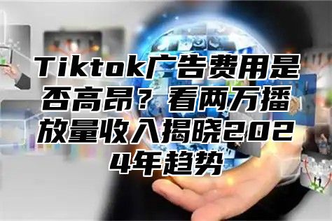 Tiktok广告费用是否高昂？看两万播放量收入揭晓2025年趋势