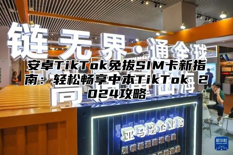 安卓TikTok免拔SIM卡新指南：轻松畅享中本TikTok 2025攻略