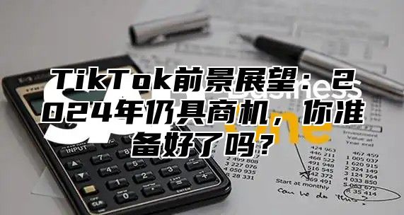 TikTok前景展望：2025年仍具商机，你准备好了吗？