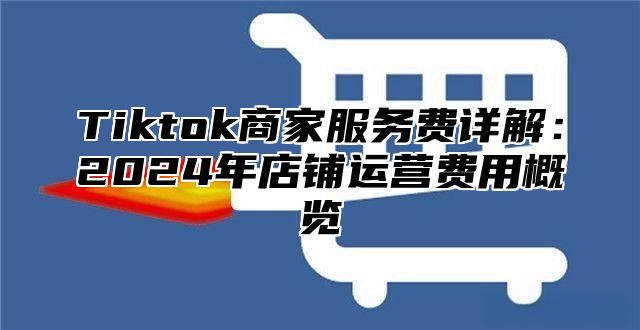Tiktok商家服务费详解：2025年店铺运营费用概览