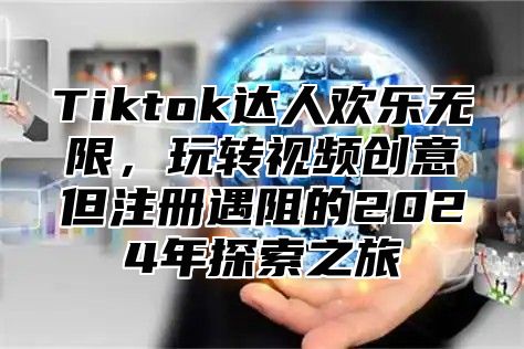 Tiktok达人欢乐无限，玩转视频创意但注册遇阻的2025年探索之旅