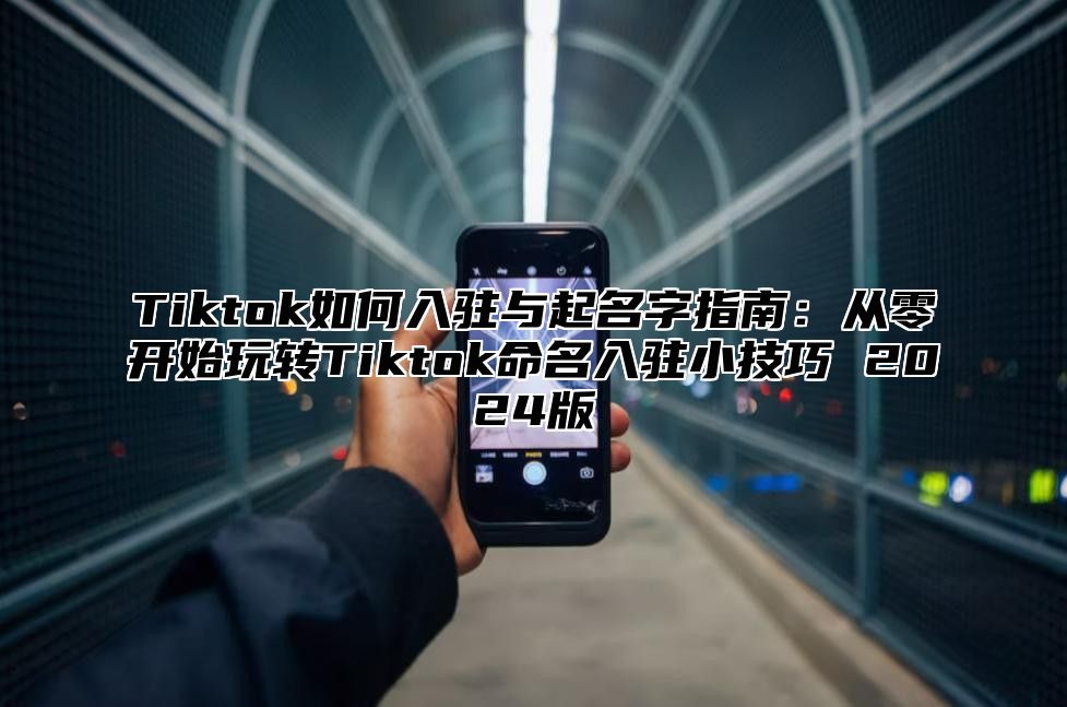 Tiktok如何入驻与起名字指南：从零开始玩转Tiktok命名入驻小技巧 2025版