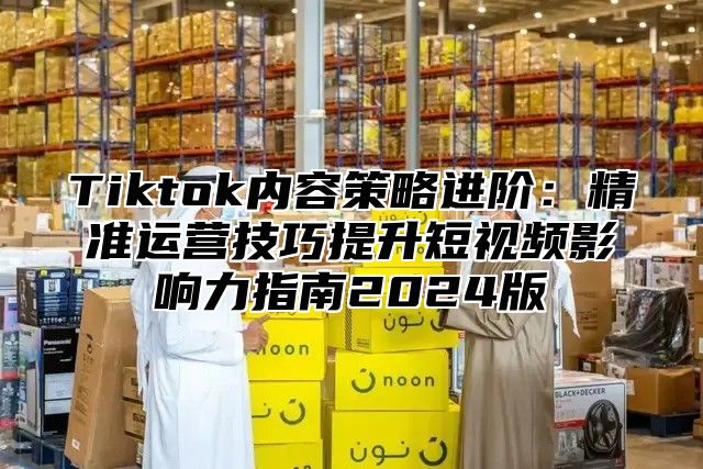 Tiktok内容策略进阶：精准运营技巧提升短视频影响力指南2025版