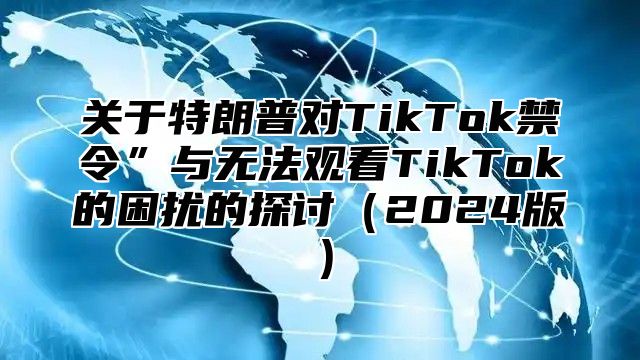 关于特朗普对TikTok禁令”与无法观看TikTok的困扰的探讨2025版