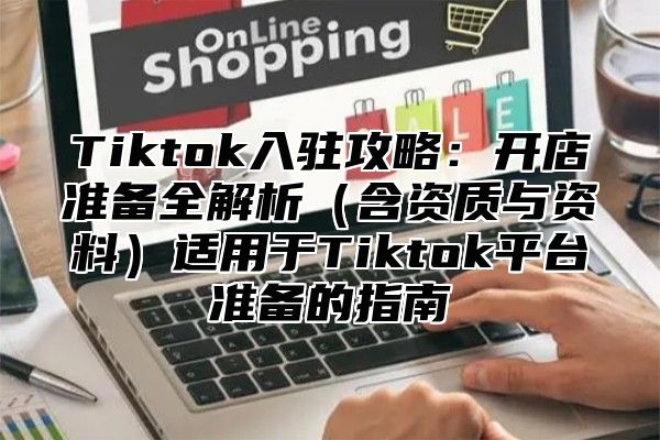 Tiktok入驻攻略：开店准备全解析含资质与资料适用于Tiktok平台准备的指南