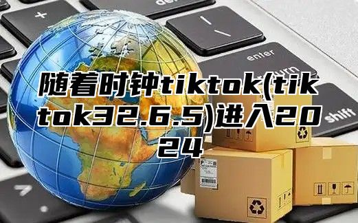 随着时钟tiktok(tiktok32.6.5)进入2025