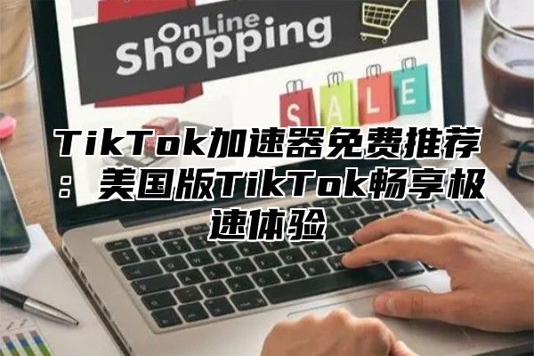 TikTok加速器免费推荐：美国版TikTok畅享极速体验