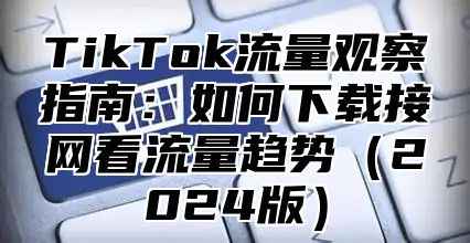 TikTok流量观察指南：如何下载接网看流量趋势2025版