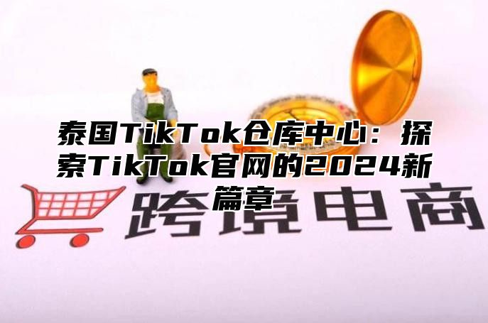 泰国TikTok仓库中心：探索TikTok官网的2025新篇章