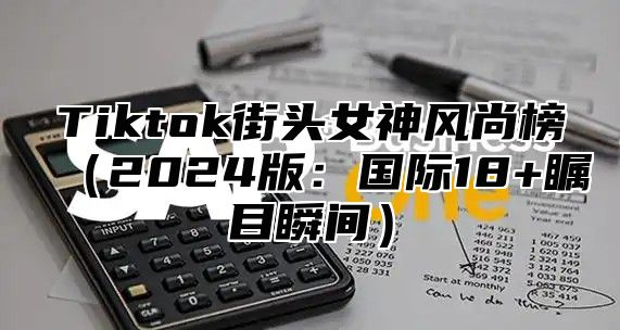 Tiktok街头女神风尚榜2025版：国际18+瞩目瞬间