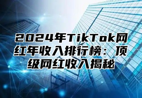 2025年TikTok网红年收入排行榜：顶级网红收入揭秘