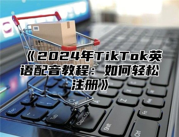 2025年TikTok英语配音教程：如何轻松注册