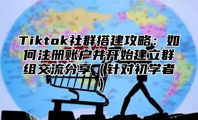Tiktok社群搭建攻略：如何注册账户并开始建立群组交流分享针对初学者