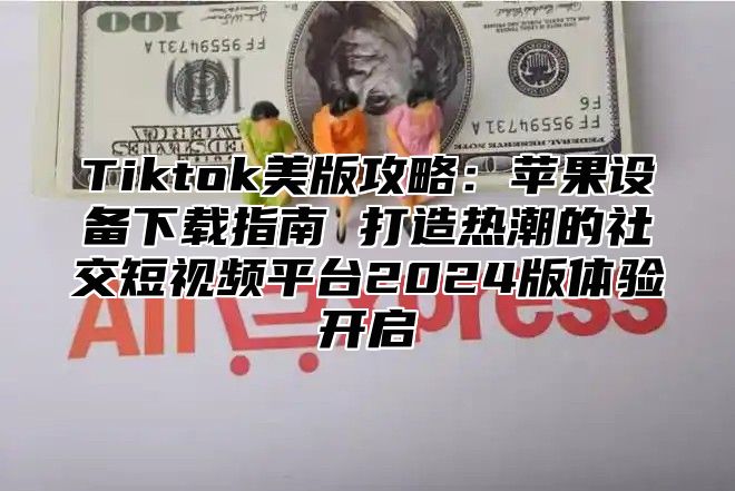 Tiktok美版攻略：苹果设备下载指南 打造热潮的社交短视频平台2025版体验开启