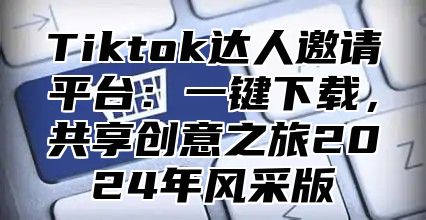 Tiktok达人邀请平台：一键下载，共享创意之旅2025年风采版