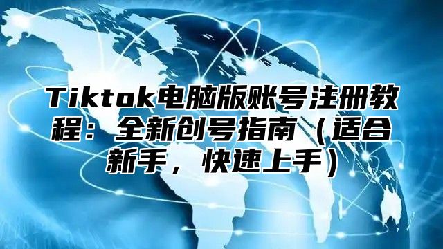 Tiktok电脑版账号注册教程：全新创号指南适合新手，快速上手