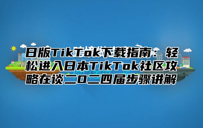 日版TikTok下载指南：轻松进入日本TikTok社区攻略在谈二O二四届步骤讲解