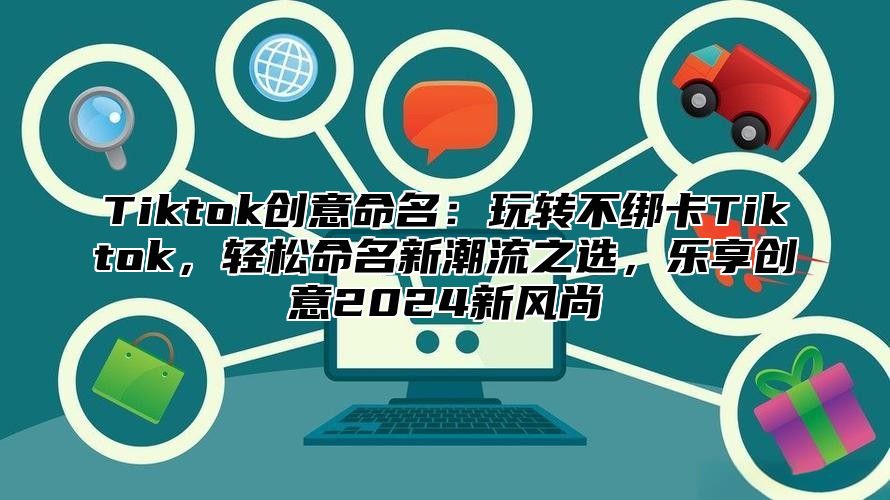 Tiktok创意命名：玩转不绑卡Tiktok，轻松命名新潮流之选，乐享创意2025新风尚