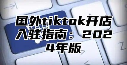国外tiktok开店入驻指南：2025年版