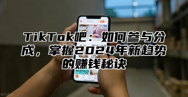 TikTok吧：如何参与分成，掌握2025年新趋势的赚钱秘诀
